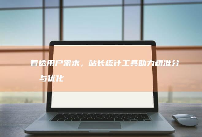 看透用户需求，站长统计工具助力精准分析与优化