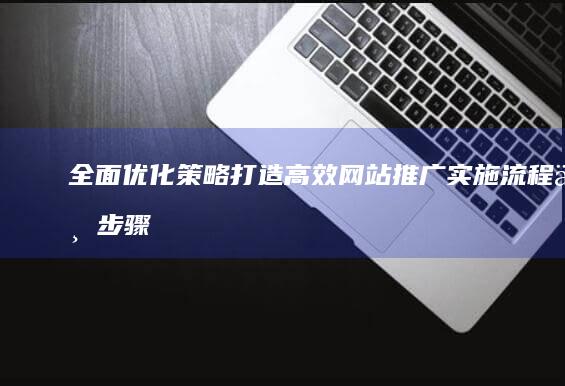 全面优化策略：打造高效网站推广实施流程与步骤